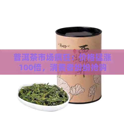 普洱茶市场疯狂：价格猛涨100倍，消费者纷纷抢购