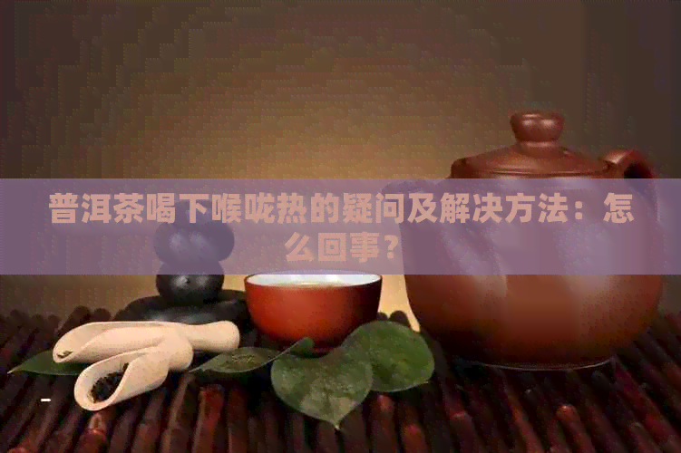 普洱茶喝下喉咙热的疑问及解决方法：怎么回事？