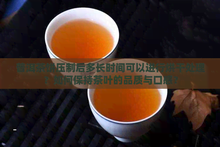 普洱茶饼压制后多长时间可以进行烘干处理？如何保持茶叶的品质与口感？