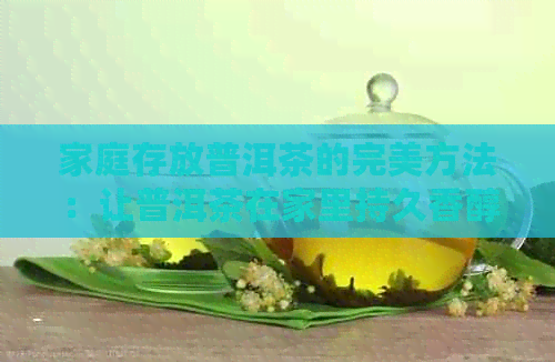 家庭存放普洱茶的完美方法：让普洱茶在家里持久香醇