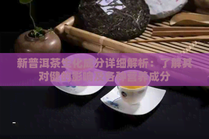 新普洱茶生化成分详细解析：了解其对健的影响及各种营养成分