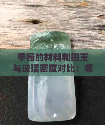 手镯的材料和田玉与玻璃密度对比：哪种更适合制作手镯？