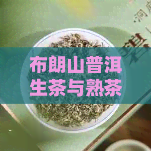 布朗山普洱生茶与熟茶的区别：如何品尝与功效解析