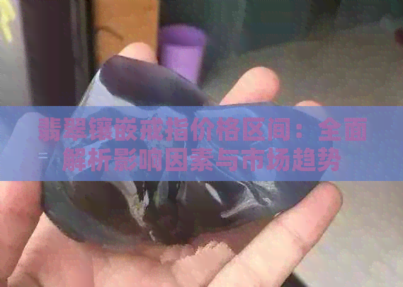 翡翠镶嵌戒指价格区间：全面解析影响因素与市场趋势