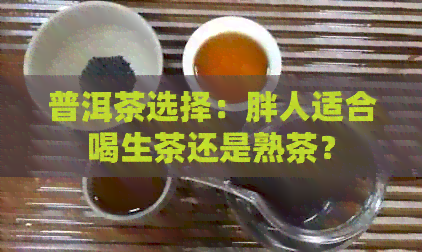 普洱茶选择：胖人适合喝生茶还是熟茶？