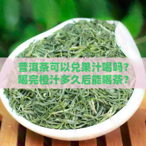 普洱茶可以兑果汁喝吗？喝完橙汁多久后能喝茶？百度百科上有答案。