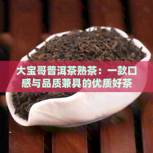 大宝哥普洱茶熟茶：一款口感与品质兼具的优质好茶