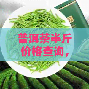 普洱茶半斤价格查询，货源稳定，批发优，品质上乘，一斤仅需多少钱？