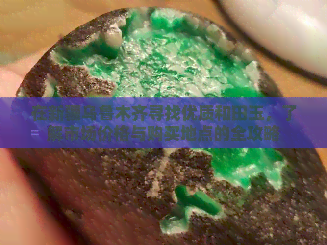 在新疆乌鲁木齐寻找优质和田玉，了解市场价格与购买地点的全攻略