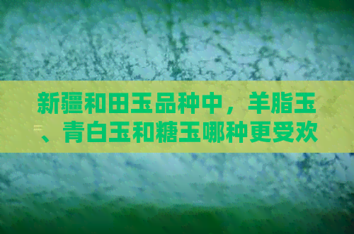 新疆和田玉品种中，羊脂玉、青白玉和糖玉哪种更受欢迎？