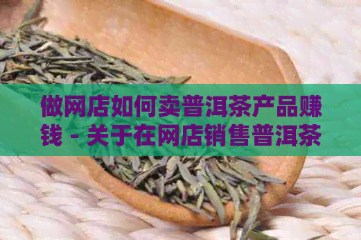 做网店如何卖普洱茶产品赚钱 - 关于在网店销售普洱茶的盈利策略和技巧