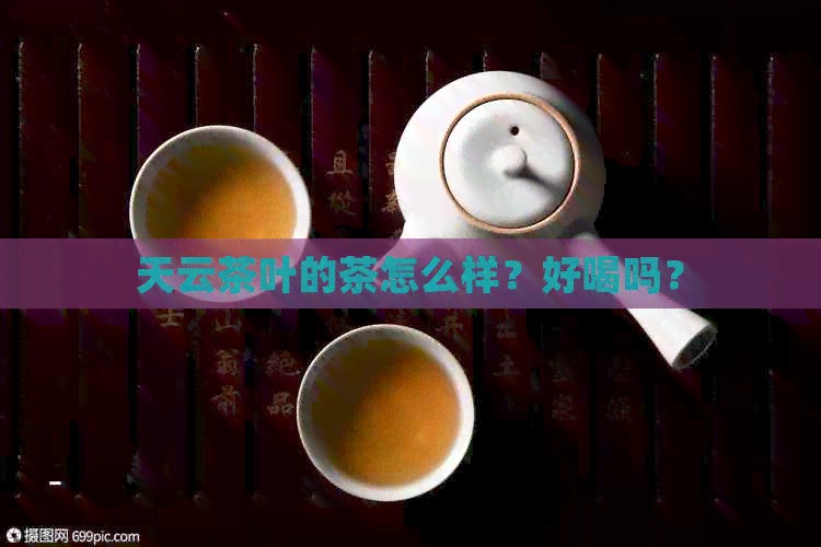 天云茶叶的茶怎么样？好喝吗？