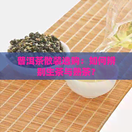 普洱茶散装选购：如何辨别生茶与熟茶？