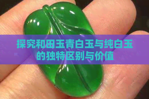 探究和田玉青白玉与纯白玉的独特区别与价值