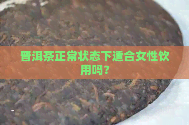 普洱茶正常状态下适合女性饮用吗？