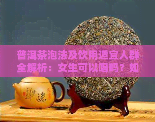 普洱茶泡法及饮用适宜人群全解析：女生可以喝吗？如何正确泡普洱茶？