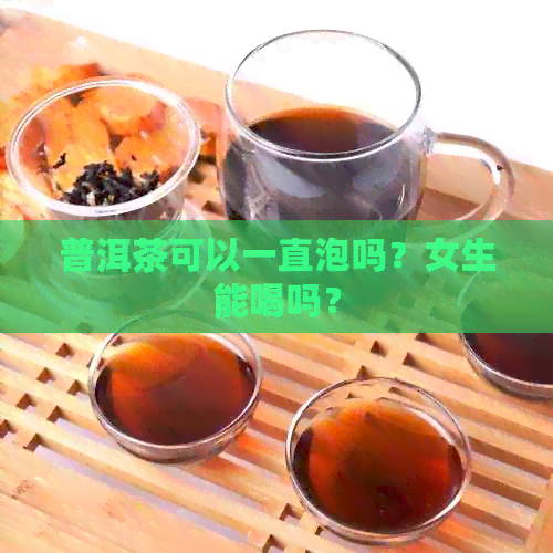 普洱茶可以一直泡吗？女生能喝吗？