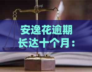 安逸花逾期长达十个月：还款的后果与解决方案