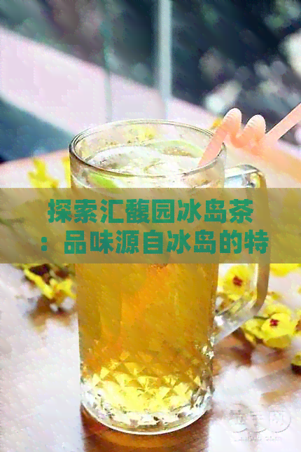 探索汇馥园冰岛茶：品味源自冰岛的特色普洱茶文化