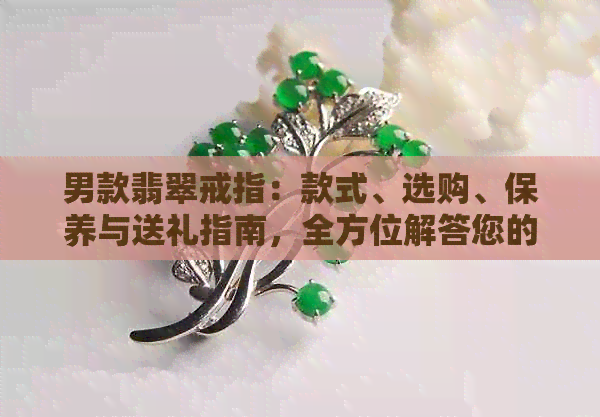 男款翡翠戒指：款式、选购、保养与送礼指南，全方位解答您的疑问