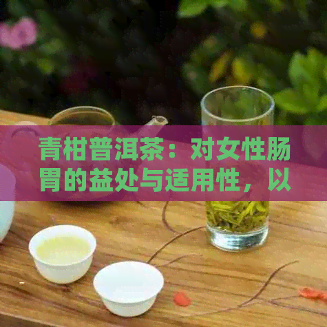 青柑普洱茶：对女性肠胃的益处与适用性，以及如何正确饮用以达到效果