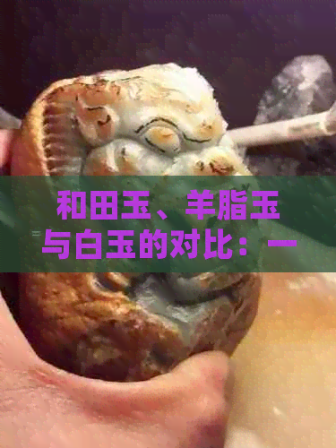 和田玉、羊脂玉与白玉的对比：一种珍贵石头的不同之处