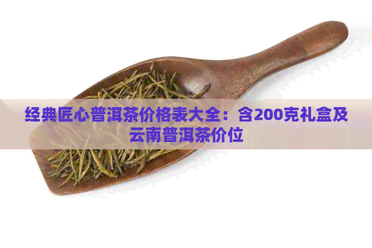 经典匠心普洱茶价格表大全：含200克礼盒及云南普洱茶价位