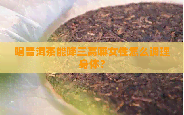 喝普洱茶能降三高嘛女性怎么调理身体？