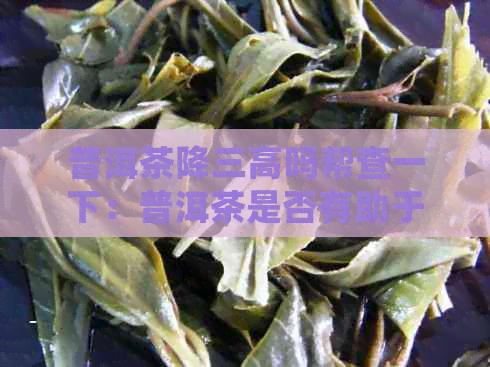 普洱茶降三高吗帮查一下：普洱茶是否有助于降低高血压、高血脂和高血糖？