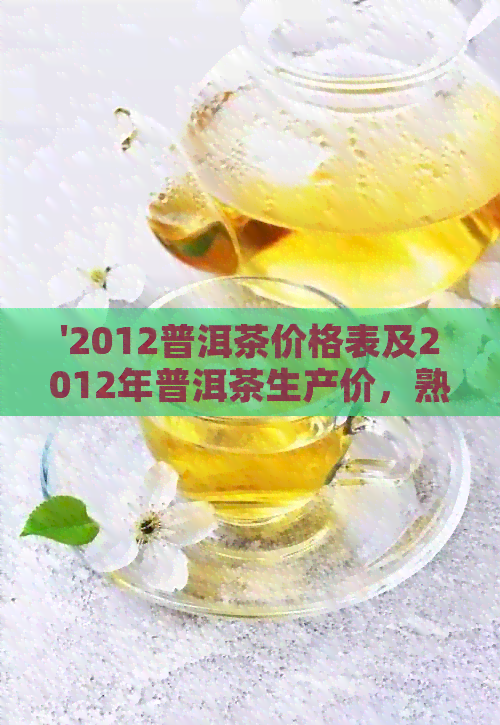 '2012普洱茶价格表及2012年普洱茶生产价，熟茶同列，不超过70字节'