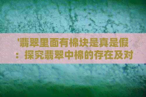 '翡翠里面有棉块是真是假：探究翡翠中棉的存在及对品质影响'