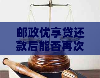 邮政优享贷还款后能否再次取现？相关政策和操作步骤全面解析