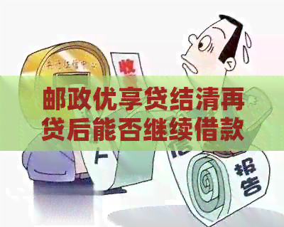 邮政优享贷结清再贷后能否继续借款？还清后是否能立即取款？