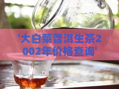 '大白菜普洱生茶2002年价格查询'