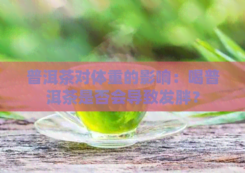 普洱茶对体重的影响：喝普洱茶是否会导致发胖？