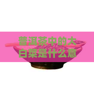 普洱茶中的大白菜是什么意思？