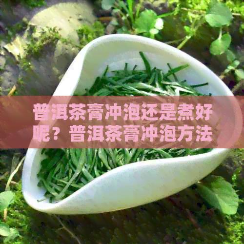 普洱茶膏冲泡还是煮好呢？普洱茶膏冲泡方法详解