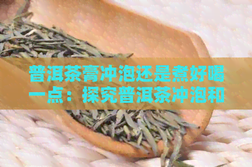 普洱茶膏冲泡还是煮好喝一点：探究普洱茶冲泡和煮饮的差异