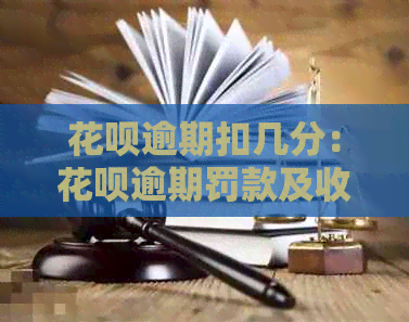 花呗逾期扣几分：花呗逾期罚款及收费标准，逾期会扣多少分？