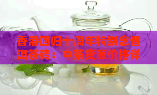 回归十周年特别念普洱茶砖：中茶货源价格详解