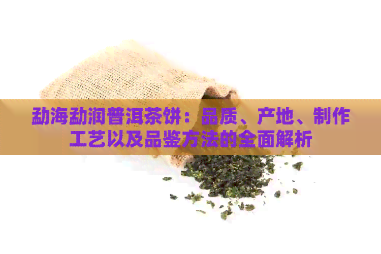 勐海勐润普洱茶饼：品质、产地、制作工艺以及品鉴方法的全面解析