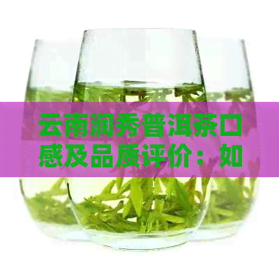 云南润秀普洱茶口感及品质评价：如何，好吗？