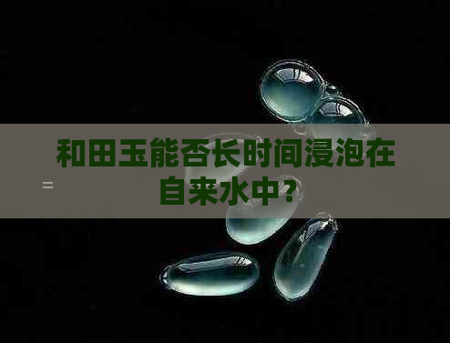 和田玉能否长时间浸泡在自来水中？