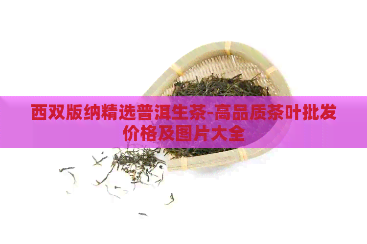 西双版纳精选普洱生茶-高品质茶叶批发价格及图片大全