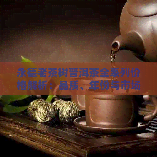 永德老茶树普洱茶全系列价格解析：品质、年份与市场行情一网打尽