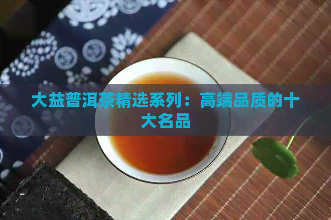 大益普洱茶精选系列：高端品质的十大名品