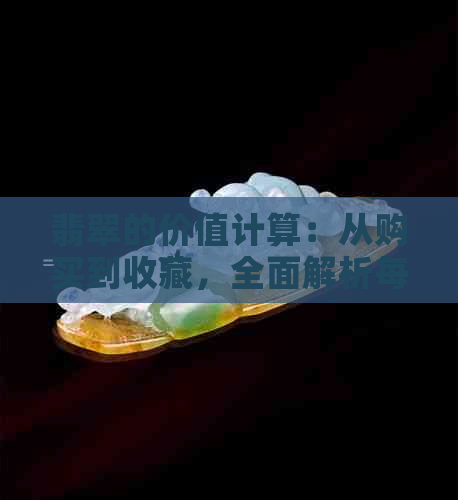 翡翠的价值计算：从购买到收藏，全面解析每克价格与品质因素的关系