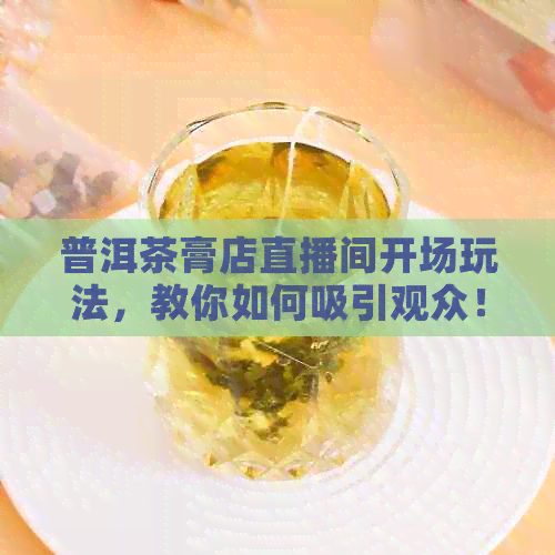 普洱茶膏店直播间开场玩法，教你如何吸引观众！