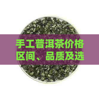 手工普洱茶价格区间、品质及选购指南：一文详解每斤茶叶的成本与价值