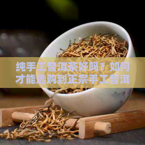 纯手工普洱茶好吗？如何才能选购到正宗手工普洱茶？